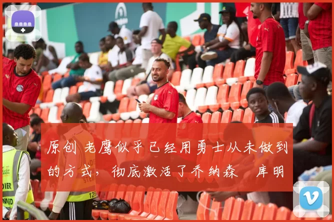 原创 老鹰似乎已经用勇士从未做到的方式,彻底激活了乔纳森・库明加