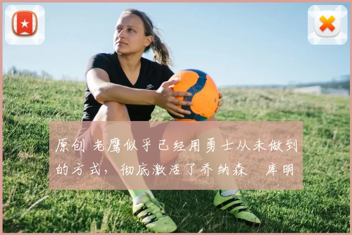 原创 老鹰似乎已经用勇士从未做到的方式,彻底激活了乔纳森・库明加