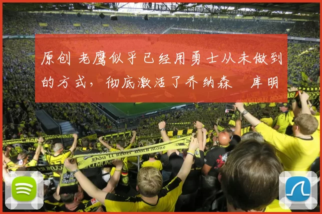 原创 老鹰似乎已经用勇士从未做到的方式，彻底激活了乔纳森・库明加