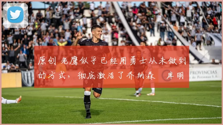 原创 老鹰似乎已经用勇士从未做到的方式,彻底激活了乔纳森・库明加