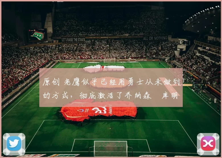 原创 老鹰似乎已经用勇士从未做到的方式，彻底激活了乔纳森・库明加