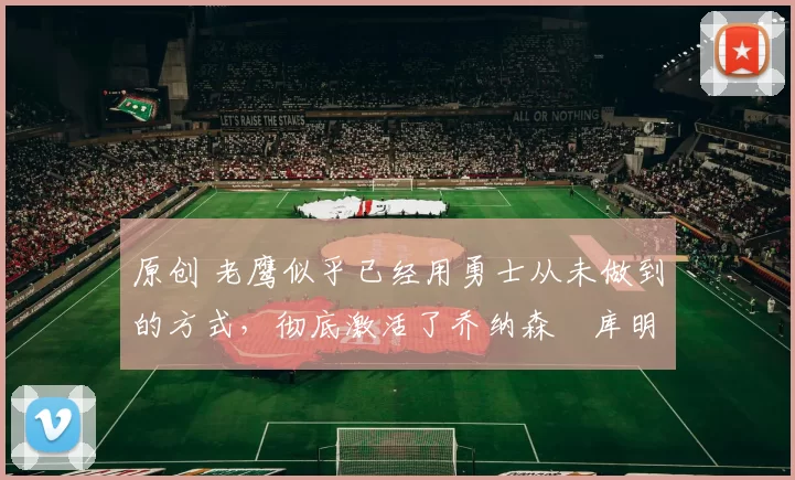 原创 老鹰似乎已经用勇士从未做到的方式,彻底激活了乔纳森・库明加