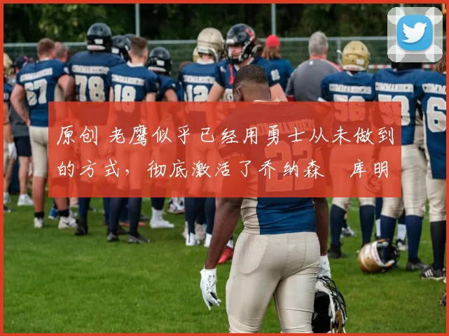 原创 老鹰似乎已经用勇士从未做到的方式,彻底激活了乔纳森・库明加