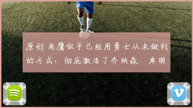 原创 老鹰似乎已经用勇士从未做到的方式,彻底激活了乔纳森・库明加