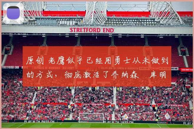 原创 老鹰似乎已经用勇士从未做到的方式,彻底激活了乔纳森・库明加