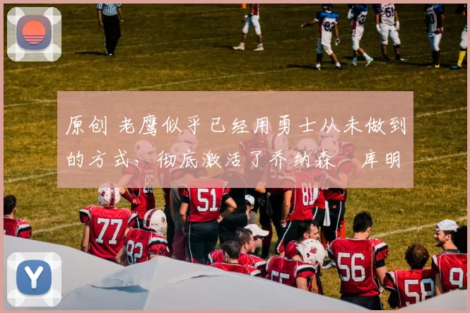 原创 老鹰似乎已经用勇士从未做到的方式,彻底激活了乔纳森・库明加