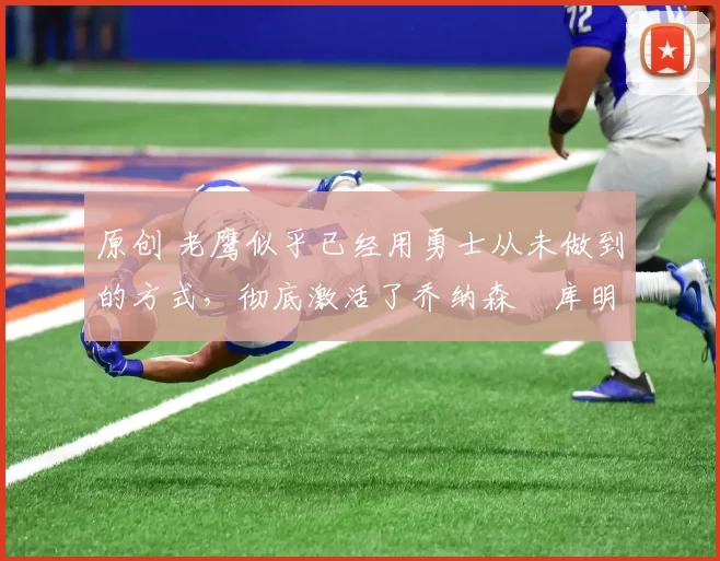 原创 老鹰似乎已经用勇士从未做到的方式,彻底激活了乔纳森・库明加