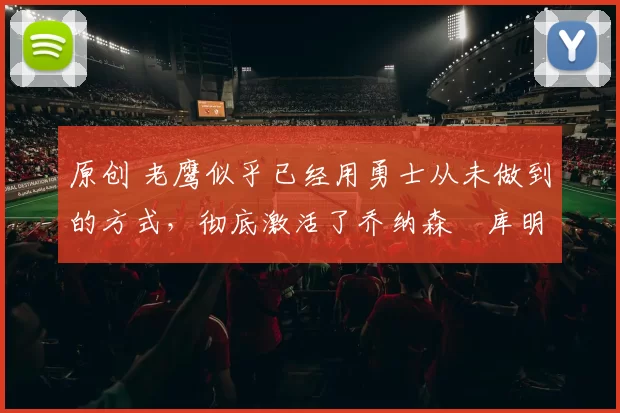 原创 老鹰似乎已经用勇士从未做到的方式,彻底激活了乔纳森・库明加