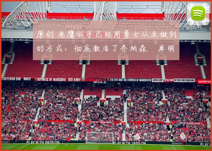 原创 老鹰似乎已经用勇士从未做到的方式，彻底激活了乔纳森・库明加