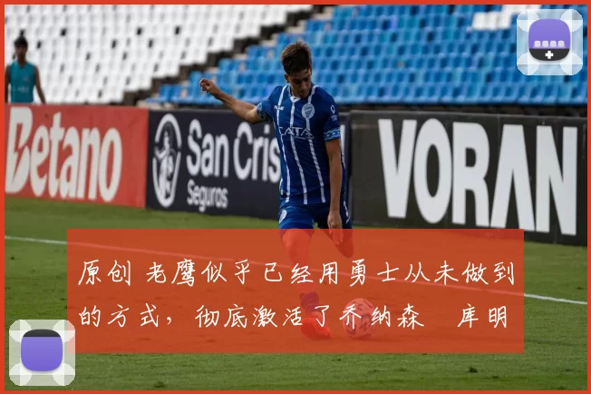 原创 老鹰似乎已经用勇士从未做到的方式,彻底激活了乔纳森・库明加