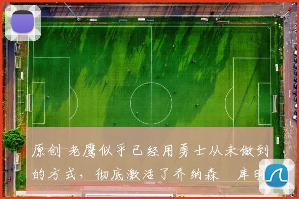 原创 老鹰似乎已经用勇士从未做到的方式，彻底激活了乔纳森・库明加