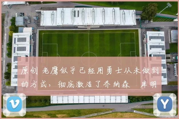 原创 老鹰似乎已经用勇士从未做到的方式,彻底激活了乔纳森・库明加