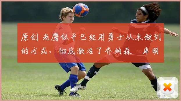 原创 老鹰似乎已经用勇士从未做到的方式,彻底激活了乔纳森・库明加