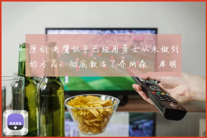 原创 老鹰似乎已经用勇士从未做到的方式,彻底激活了乔纳森・库明加