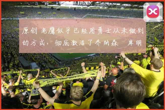 原创 老鹰似乎已经用勇士从未做到的方式,彻底激活了乔纳森・库明加