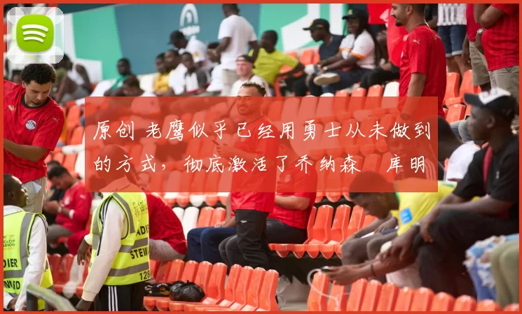 原创 老鹰似乎已经用勇士从未做到的方式,彻底激活了乔纳森・库明加