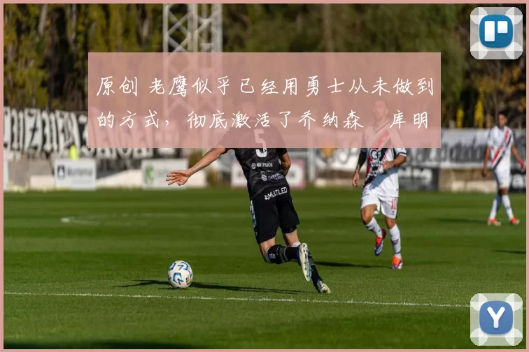 原创 老鹰似乎已经用勇士从未做到的方式,彻底激活了乔纳森・库明加