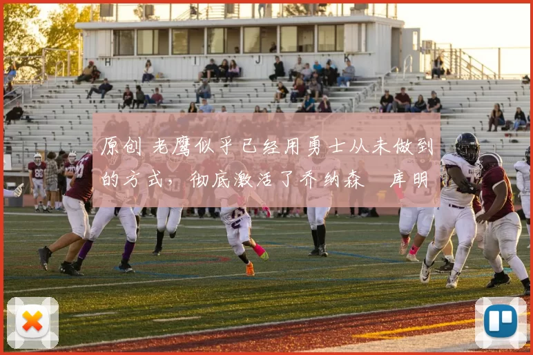 原创 老鹰似乎已经用勇士从未做到的方式，彻底激活了乔纳森・库明加