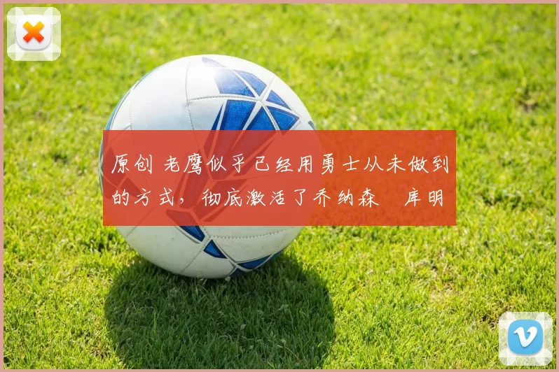 原创 老鹰似乎已经用勇士从未做到的方式，彻底激活了乔纳森・库明加