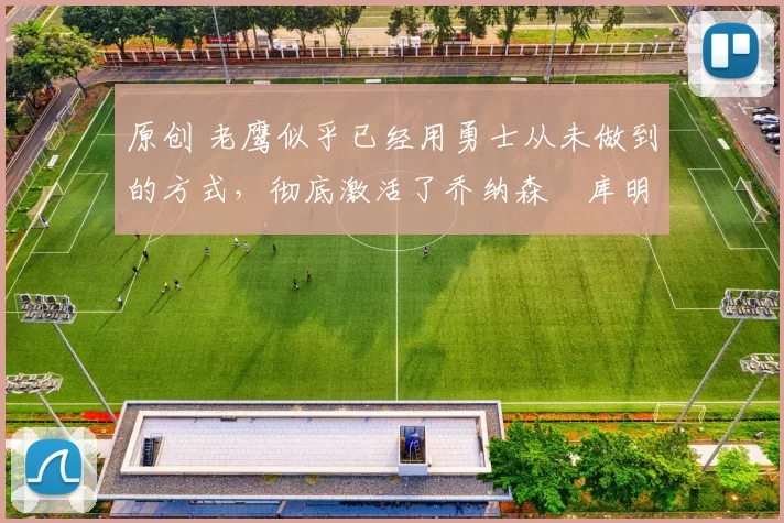 原创 老鹰似乎已经用勇士从未做到的方式,彻底激活了乔纳森・库明加