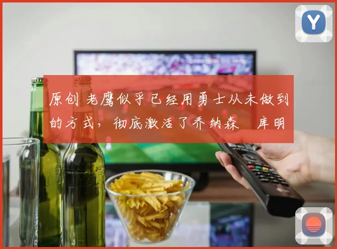 原创 老鹰似乎已经用勇士从未做到的方式，彻底激活了乔纳森・库明加