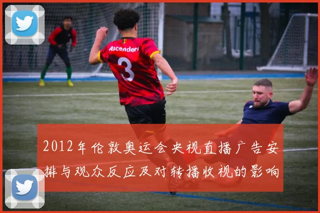 2012年伦敦奥运会央视直播广告安排与观众反应及对转播收视的影响