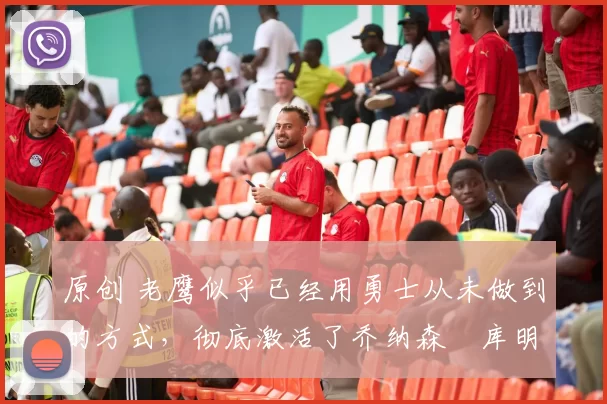 原创 老鹰似乎已经用勇士从未做到的方式,彻底激活了乔纳森・库明加