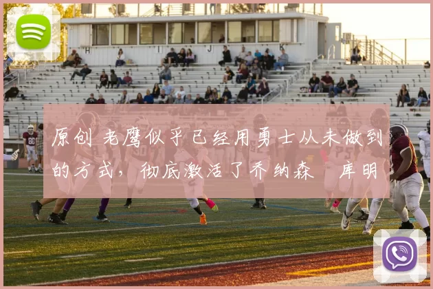 原创 老鹰似乎已经用勇士从未做到的方式,彻底激活了乔纳森・库明加