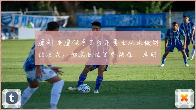 原创 老鹰似乎已经用勇士从未做到的方式,彻底激活了乔纳森・库明加