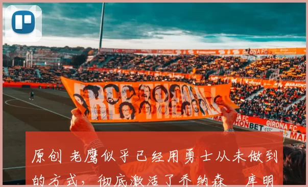 原创 老鹰似乎已经用勇士从未做到的方式,彻底激活了乔纳森・库明加