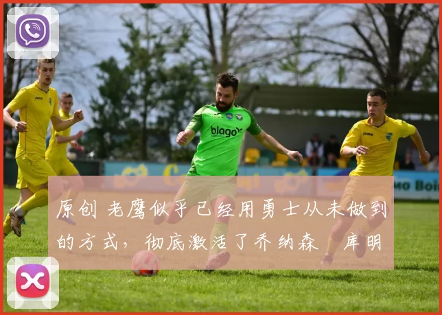 原创 老鹰似乎已经用勇士从未做到的方式，彻底激活了乔纳森・库明加