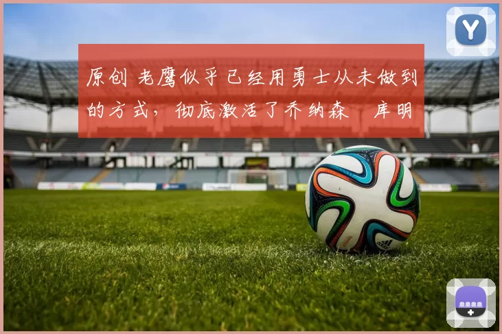 原创 老鹰似乎已经用勇士从未做到的方式,彻底激活了乔纳森・库明加