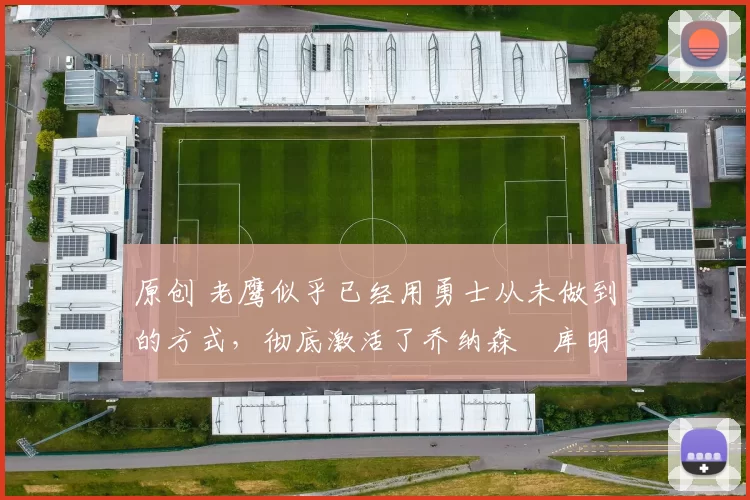 原创 老鹰似乎已经用勇士从未做到的方式，彻底激活了乔纳森・库明加