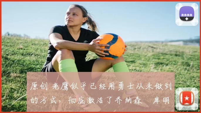 原创 老鹰似乎已经用勇士从未做到的方式,彻底激活了乔纳森・库明加