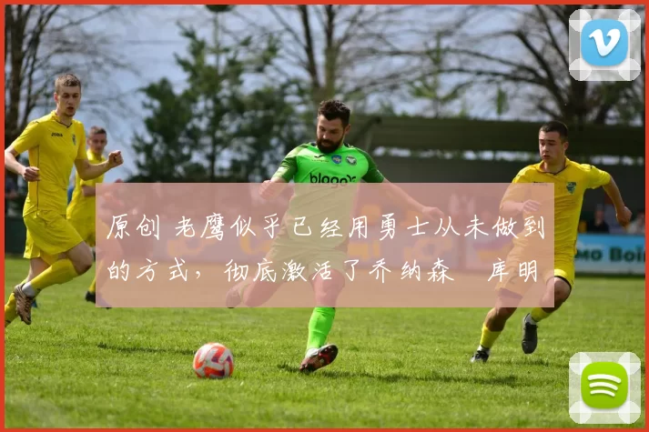 原创 老鹰似乎已经用勇士从未做到的方式,彻底激活了乔纳森・库明加