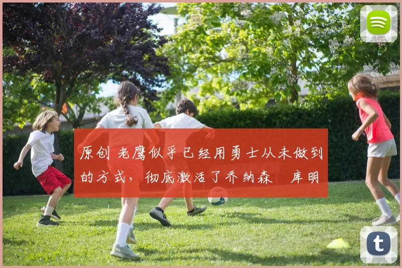 原创 老鹰似乎已经用勇士从未做到的方式，彻底激活了乔纳森・库明加