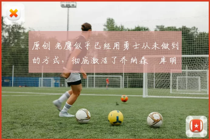 原创 老鹰似乎已经用勇士从未做到的方式，彻底激活了乔纳森・库明加