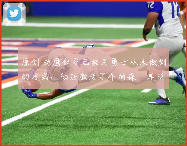 原创 老鹰似乎已经用勇士从未做到的方式,彻底激活了乔纳森・库明加