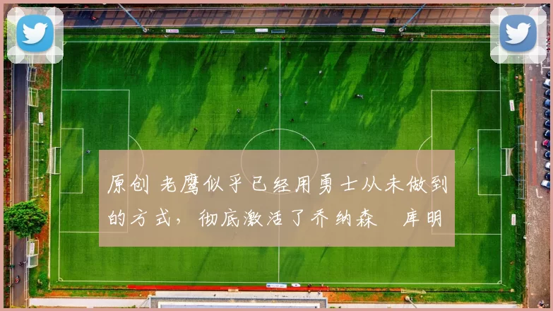 原创 老鹰似乎已经用勇士从未做到的方式，彻底激活了乔纳森・库明加