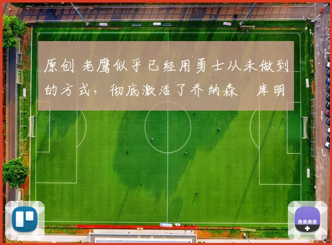 原创 老鹰似乎已经用勇士从未做到的方式，彻底激活了乔纳森・库明加