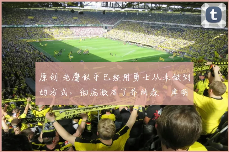 原创 老鹰似乎已经用勇士从未做到的方式,彻底激活了乔纳森・库明加