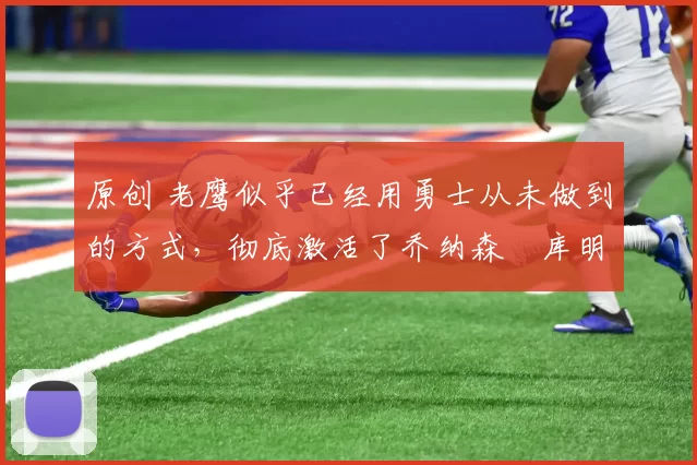 原创 老鹰似乎已经用勇士从未做到的方式，彻底激活了乔纳森・库明加