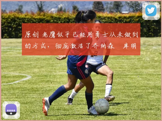 原创 老鹰似乎已经用勇士从未做到的方式，彻底激活了乔纳森・库明加