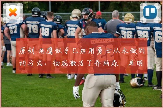 原创 老鹰似乎已经用勇士从未做到的方式，彻底激活了乔纳森・库明加