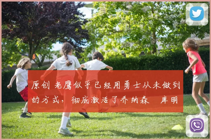 原创 老鹰似乎已经用勇士从未做到的方式，彻底激活了乔纳森・库明加