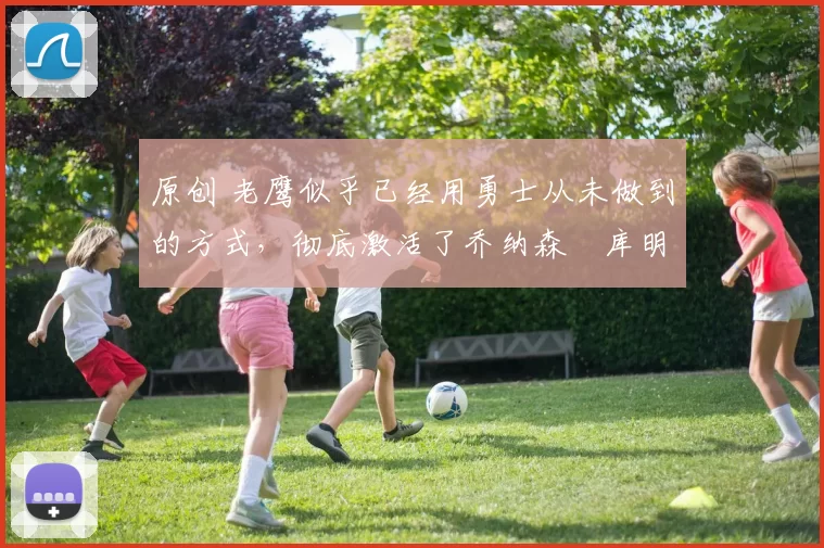 原创 老鹰似乎已经用勇士从未做到的方式,彻底激活了乔纳森・库明加