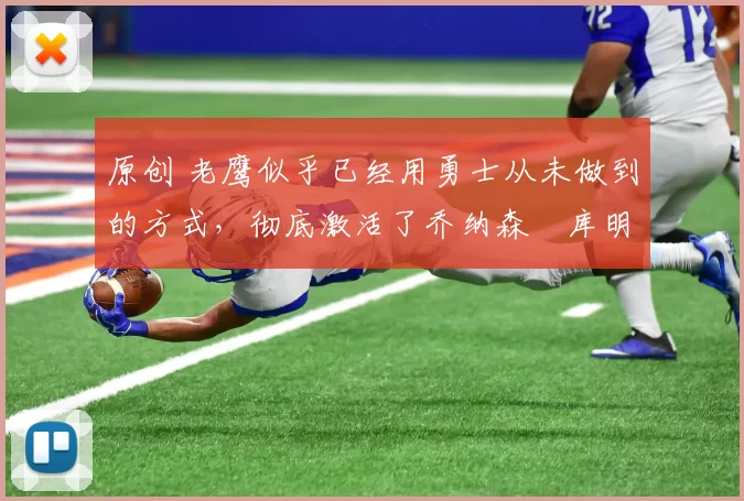 原创 老鹰似乎已经用勇士从未做到的方式，彻底激活了乔纳森・库明加