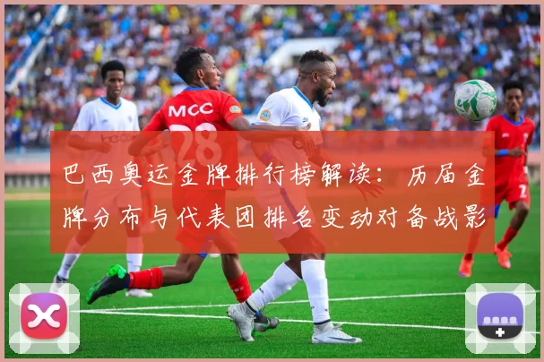 巴西奥运金牌排行榜解读：历届金牌分布与代表团排名变动对备战影响