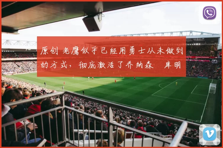 原创 老鹰似乎已经用勇士从未做到的方式，彻底激活了乔纳森・库明加