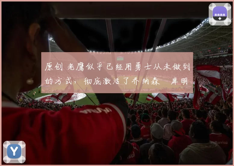 原创 老鹰似乎已经用勇士从未做到的方式,彻底激活了乔纳森・库明加